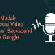 Cara Mudah Membuat Video dengan Backsound Suara Google