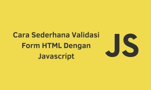 Cara Sederhana Validasi Form HTML Dengan Javascript