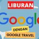 Cara Liburan Menyenangkan dengan Google Travel